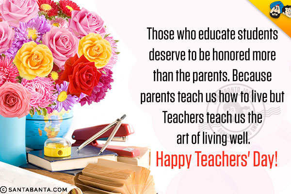 Those who educate students deserve to be honored more than the parents.<br/>
Because parents teach us how to live but Teachers teach us the art of living well.<br/>
Happy Teachers' Day!