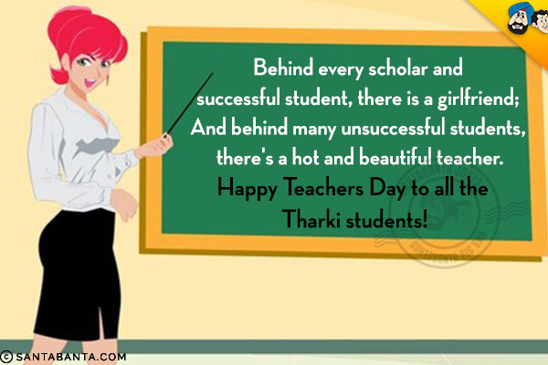 Behind every scholar and successful student, there is a girlfriend;<br/>
And behind many unsuccessful students, there's a hot and beautiful teacher.<br/>
Happy Teachers Day to all the Tharki students!