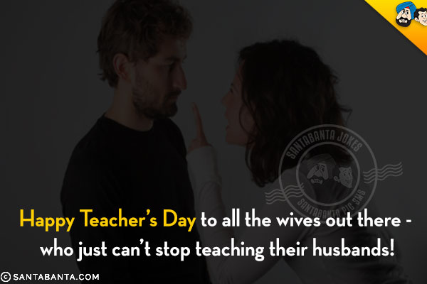 Happy Teachers' Day to all the wives out there - who just can't stop teaching their husbands!