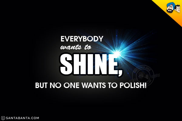 Everybody wants to shine, but no one wants to polish!