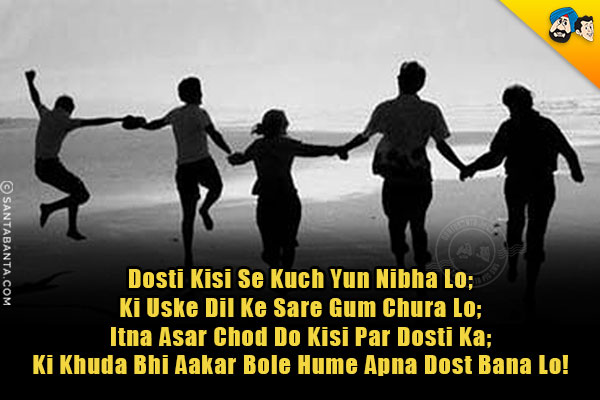 Dosti Kisi Se Kuch Yun Nibha Lo;<br/>
Ki Uske Dil Ke Sare Gum Chura Lo;<br/>
Itna Asar Chod Do Kisi Par Dosti Ka;<br/>
Ki Khuda Bhi Aakar Bole Hume Apna Dost Bana Lo!