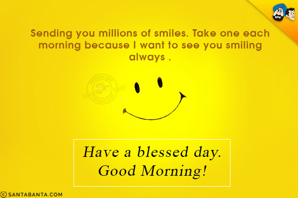 Sending you millions of smiles. Take one each morning because I want to see you smiling always .<br/>
Have a blessed day.<br/>
Good Morning!