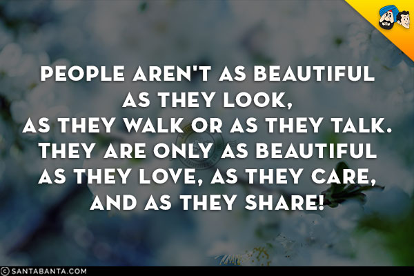 People aren't as beautiful as they look, as they walk or as they talk.<br/>
They are only as beautiful as they love, as they care, and as they share!