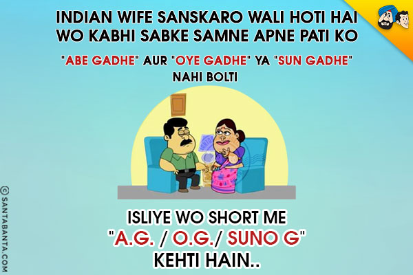 Indian Wife Sanskaro Wali Hoti Hai, Wo Kabhi Sabke Samne Apne Pati Ko `Abe Gadhe` Aur `Oye Gadhe` Ya `Sun Gadhe` Nahi Bolti<br/>
Isliye Wo Short Me `A.G./O.G./Suno G` Kehti Hain..