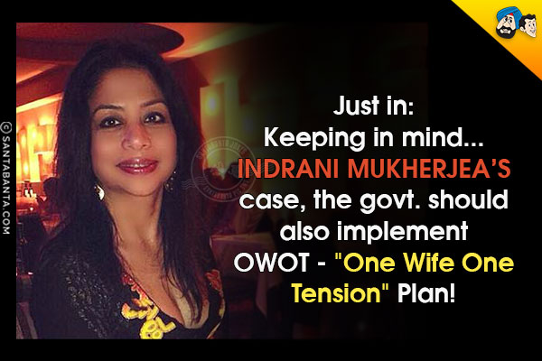 Just in:<br/>
Keeping in mind... Indrani Mukherjea's case, the govt. should also implement OWOT - `One Wife One Tension` Plan!
