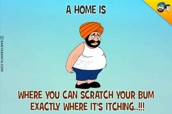 A home is where you can scratch your bum exactly where it's itching?