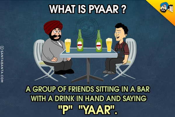 What is Pyaar?<br/>
A group of friends sitting in a bar with a drink in hand and saying `P` `Yaar`.