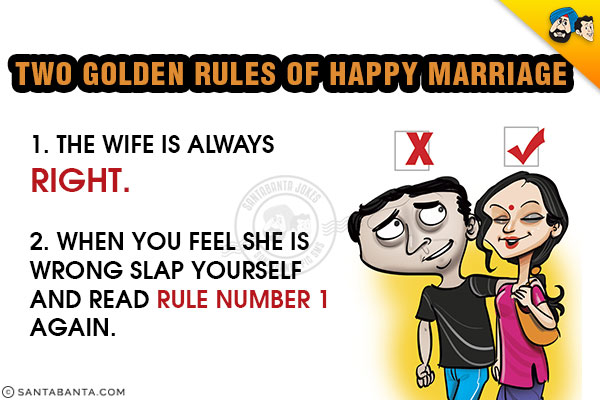 Two golden rules of Happy Marriage

<br/>
1. The wife is always right.
<br/>
2. When you feel she is wrong slap yourself and read rule number 1 again.
