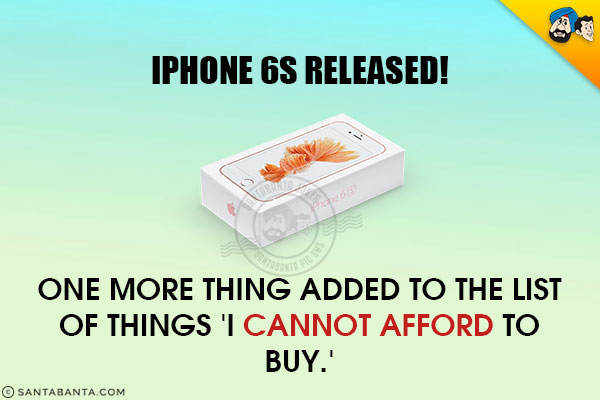 Iphone 6S released!<br/>
One more thing added to the list of things 'I cannot afford to buy.'