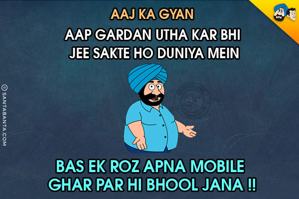 Aaj Ka Gyan:<br/>
Aap Gardan Utha Kar Bhi Jee Sakte Ho Duniya Mein<br/>
Bas Ek Roz Apna Mobile Ghar Par Hi Bhool Jana!!