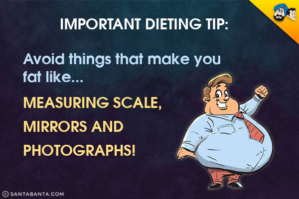 Important Dieting Tip:<br/>
Avoid things that make you fat like...<br/>
Measuring scale, Mirrors and Photographs!
