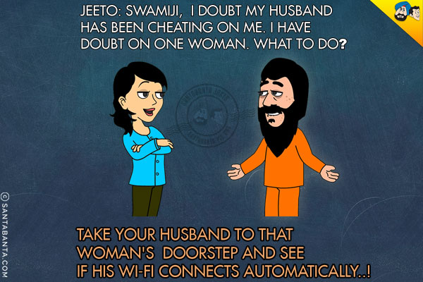 Jeeto: SwamiJi, I doubt my husband has been cheating on me. I have doubt on one woman. What to do?<br/>
Swami: Take your husband to that woman's doorstep and see if his WI-FI connects automatically..!