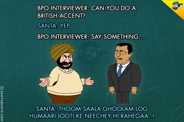 BPO Interviewer: Can you do a British Accent?<br/>
Santa: Yep<br/>
BPO Interviewer: Say something...<br/>
Santa: Thoom Saala Ghoolam Log Humaari Jooti Ke Neechey Hi Rahegaa..!