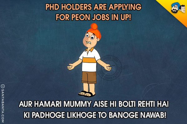 PHD holders are applying for peon jobs in UP!<br/>
Aur Hamari Mummy Aise Hi Bolte Rehti Hai Ki Padhoge Likhoge To Banoge Nawab!