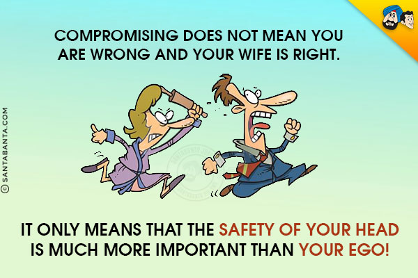 Compromising does not mean you are wrong and your wife is right.<br/>
It only means that the safety of your head is much more important than your ego!