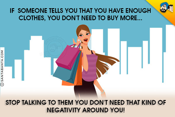 If someone tells you that you have enough clothes, you don't need to buy more...<br/>
.<br/>
.<br/>
.<br/>
.<br/>
.<br/>
.<br/>
Stop talking to them you don't need that kind of negativity around you!