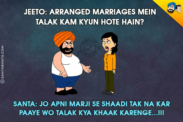 Jeeto: Arranged Marriages Mein Talak Kam Kyun Hote Hain?<br/>
Santa: Jo Apni Marji Se Shaadi Tak Na Kar Paaye Wo Talak Kya Khaak Karenge...!!!