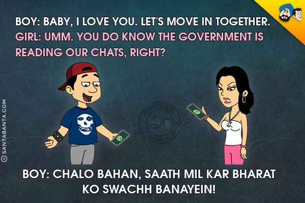 Boy: Baby, I love you. Let's move in together.<br/>
Girl: Umm. You do know the government is reading our chats, right?<br/>
Boy: Chalo Bahan, Saath Mil Kar Bharat Ko Swachh Banayein!