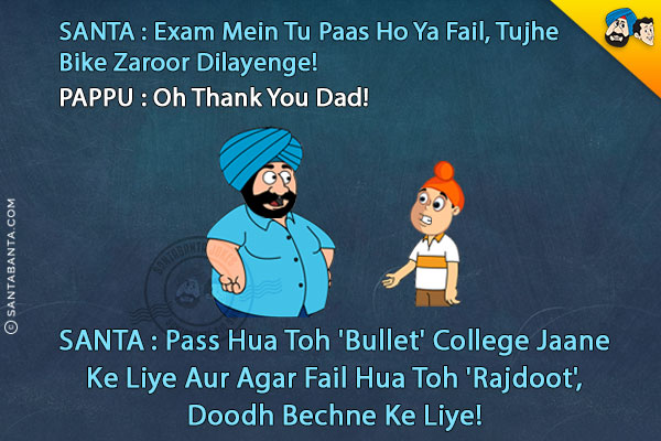 Santa to Pappu: Exam  Mein Tu Paas Ho Ya Fail, Tujhe Bike Zaroor Dilayenge!<br/>
Pappu: Oh Thank You Dad!<br/>
Santa: Pass Hua Toh 'Bullet' College Jaane Ke Liye Aur Agar 
Fail Hua Toh 'Rajdoot', Doodh Bechne Ke Liye!