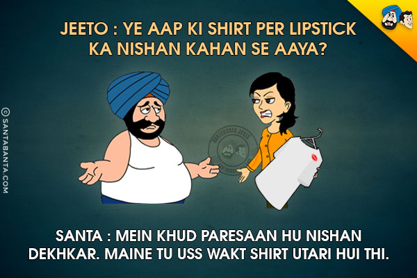 Jeeto: Ye Aap Ki Shirt Per Lipstick Ka Nishaan Kahan Se Aaya?<br/>
Santa: Mein Khud Pareshan Hu Nishan Dekh Kar. Maine Toh Uss Waqt Shirt Utari Hui Thi...