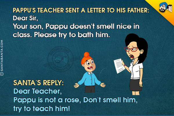 <b>Pappu's teacher sent a letter to his father:</b><br/>
Dear Sir,<br/>
Your son, Pappu doesn't smell nice in class. Please try to bath him.<br/><br/>

<b>Santa's reply:</b><br/>
Dear Teacher,<br/>
Pappu is not a rose, Don't smell him, try to teach him!