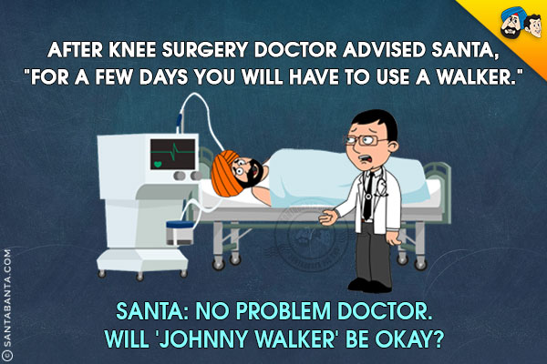 After knee surgery Doctor advised Santa, `For a few days you will have to use a walker.`<br/>
Santa: No problem Doctor. Will 'Johnny Walker' be okay?<br/>