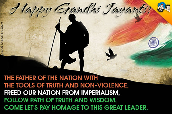 The father of the nation with the tools of truth and non-violence,<br/>
Freed our nation from imperialism,<br/>
Follow path of truth and wisdom,<br/>
Come let's pay homage to this great leader.<br/>
Happy Gandhi Jayanti!