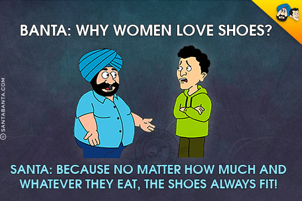 Banta: Why women love shoes?<br/>
Santa: Because no matter how much and whatever they eat, the shoes always fit!