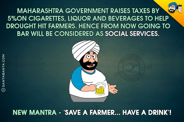 Maharashtra government raises taxes by 5% on cigarettes, liquor and beverages to help drought hit farmers.

<br/>Hence from now going to bar will be considered as social services.<br/>
New Mantra - 'Save a farmer... have a drink'!