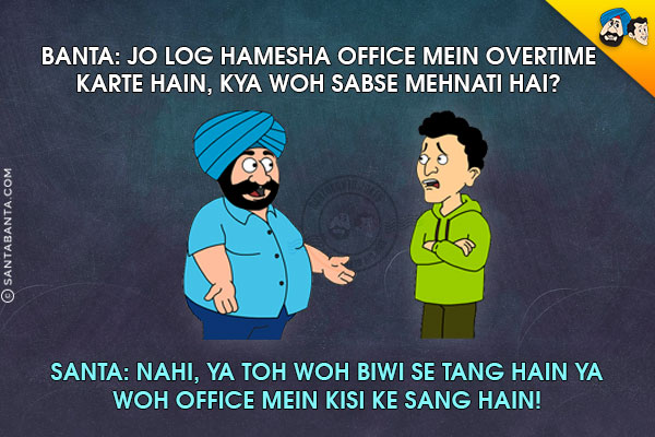 Banta: Jo Log Hamesha Office Mein Overtime Karte Hain, Kya Woh Sabse Mehnati Hai?<br/>
Santa: Nahi, Ya Toh Woh Biwi Se Tang Hain Ya Woh Office Mein Kisi Ke Sang Hain!