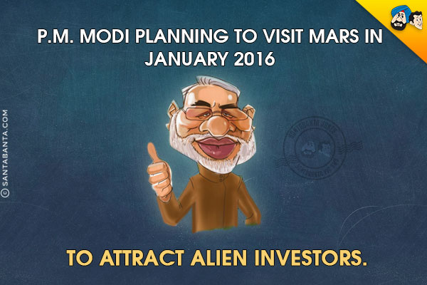 P.M. Modi planning to visit Mars in January 2016 to attract Alien Investors.