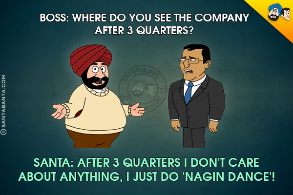 Boss: Where do you see the company after 3 quarters?<br/>
Santa: After 3 quarters I don't care about anything, I just do 'Nagin Dance'!