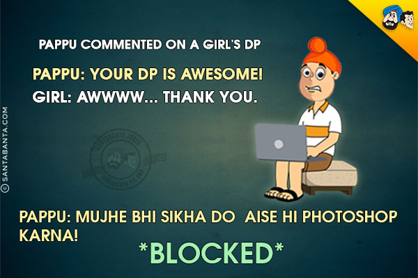 Pappu commented on a girl's DP<br/>
Pappu: Your DP is awesome!<br/>
Girl: Awwww... Thank you.<br/>
Pappu: Mujhe Bhi Sikha Do Aise Hi Photoshop Karna!<br/>
*Blocked*