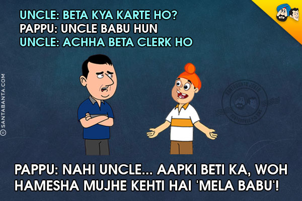 Uncle: Beta Kya Karte Ho?<br/>
Pappu: Uncle Babu Hun<br/>
Uncle: Achha Beta Clerk Ho<br/>
Pappu: Nahi Uncle... Aapki Beti Ka, Woh Hamesha Mujhe Kehti Hai 'Mela Babu'!