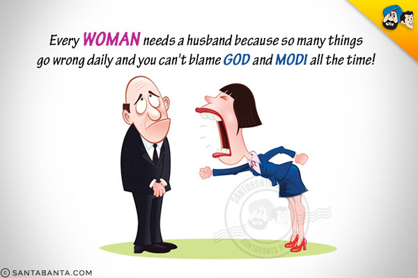 Every women needs a husband because...<br/>
So many things go wrong everyday and you can't blame God and Modi all the time.