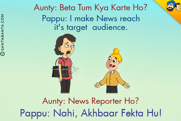 Aunty: Beta Tum Kya Karte Ho?

<br/>Pappu: I make News reach it's target audience.

<br/>Aunty: News Reporter Ho?
<br/>
Pappu: Nahi, Akhbaar Fekta Hu!