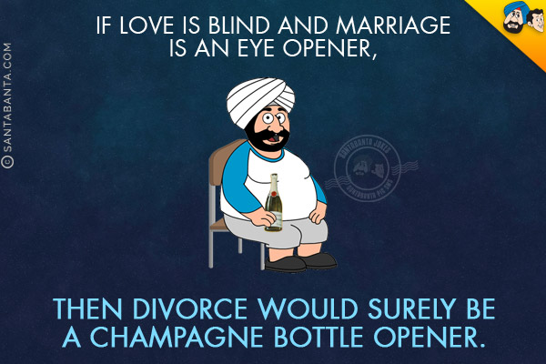 If love is blind and marriage is an eye opener, then divorce would surely be a champagne bottle opener.