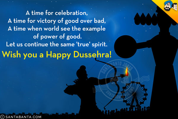 A time for celebration,<br/>
A time for victory of good over bad,<br/>
A time when world see the example of power of good.<br/>
Let us continue the same 'true' spirit.<br/>
Wish you a Happy Dussehra!