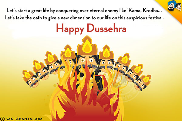 Let's start a great life by conquering over eternal enemy like 'Kama, Krodha...<br/>
Let's take the oath to give a new dimension to our life on this auspicious festival.<br/>
Happy Dussehra