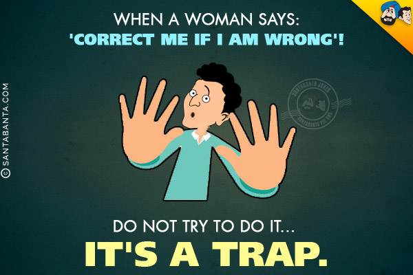 When a woman says: 'Correct me if I am wrong'!<br/>
Do not try to do it... it's a trap.