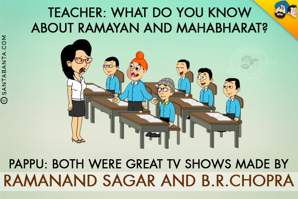 Teacher: What do you know about Ramayan and Mahabharat?<br/>
Pappu: Both were great TV shows made by Ramanand Sagar and B.R.Chopra!