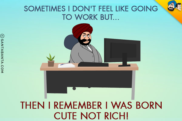 Sometimes I don't feel like going to work but...<br/>
Then I remember I was born cute not rich!