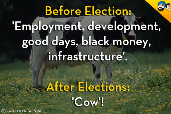 Before Election:<br/>
'Employment, development, good days, black money, infrastructure'.<br/><br/>
After Elections:<br/>
'Cow'!
