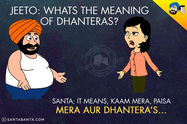 Jeeto: Whats the meaning of Dhanteras?<br/>
Santa: It means, Kaam Mera, Paisa Mera Aur Dhantera's...