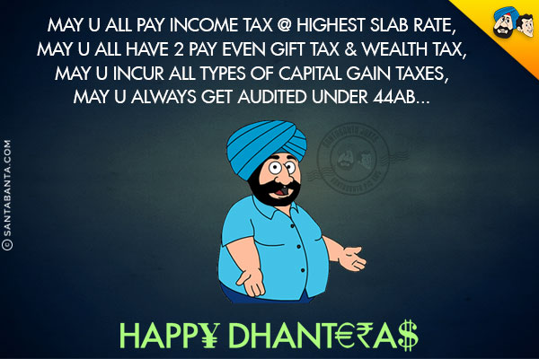 May u all pay Income Tax @ highest slab rate,<br/>
May u all have 2 pay even Gift Tax & Wealth Tax,<br/>
May U incur all types of capital gain taxes,<br/>
May u always get Audited under 44AB...

<br/>
Happ¥ Dhant€₹a$