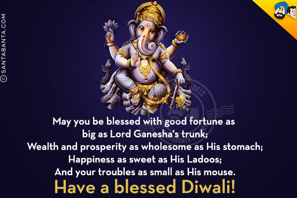 May you be blessed with good fortune as big as Lord Ganesha's trunk;<br/>
Wealth and prosperity as wholesome as His stomach;<br/>
Happiness as sweet as His Ladoos;<br/>
And your troubles as small as His mouse.
Have a blessed Diwali!