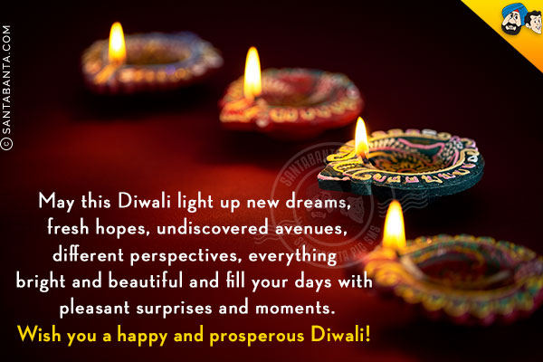 May this Diwali light up new dreams, fresh hopes, undiscovered avenues, different perspectives, everything bright and beautiful and fill your days with pleasant surprises and moments.<br/>
Wish you a happy and prosperous Diwali!