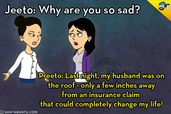 Jeeto: Why are you so sad?<br/>
Preeto: Last night, my husband was on the roof - only a few inches away from an insurance claim that could completely change my life!