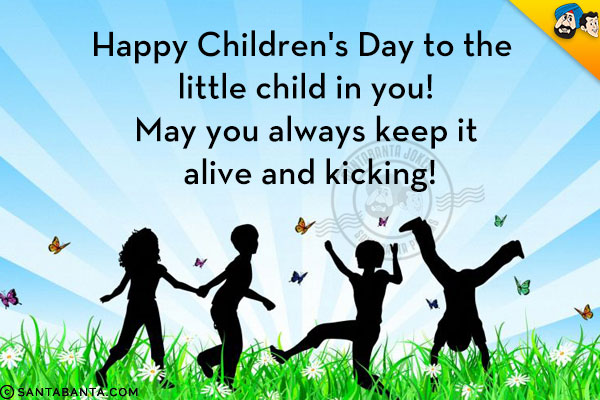 Happy Children's Day to the little child in you!<br/>
May you always keep it alive and kicking!