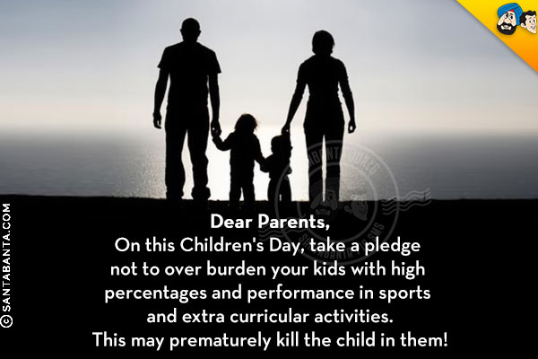 Dear Parents,<br/><br/>

On this Children's Day, take a pledge not to over burden your kids with high percentages and performance in sports and extra curricular activities.<br/>
This may prematurely kill the child in them!